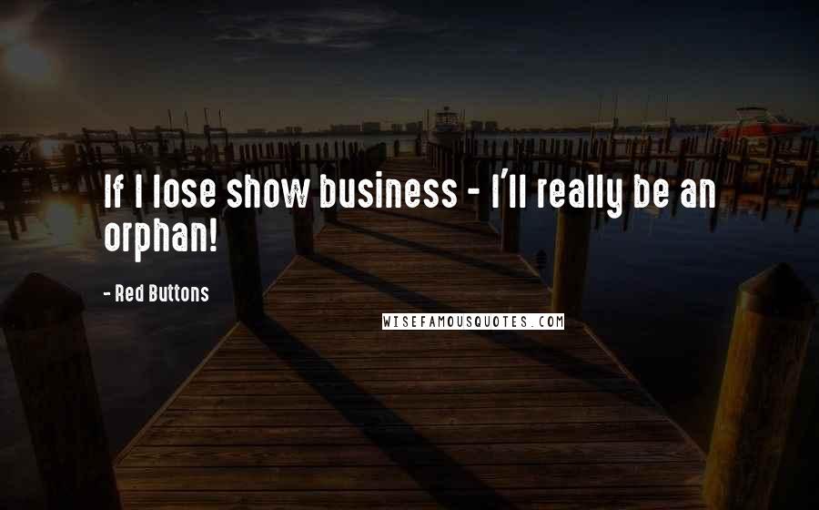 Red Buttons Quotes: If I lose show business - I'll really be an orphan!