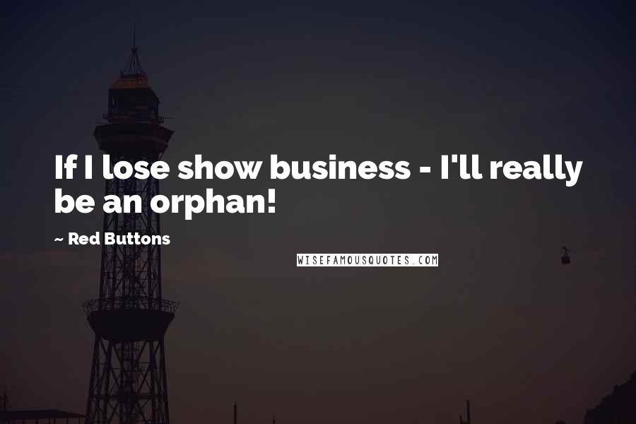 Red Buttons Quotes: If I lose show business - I'll really be an orphan!