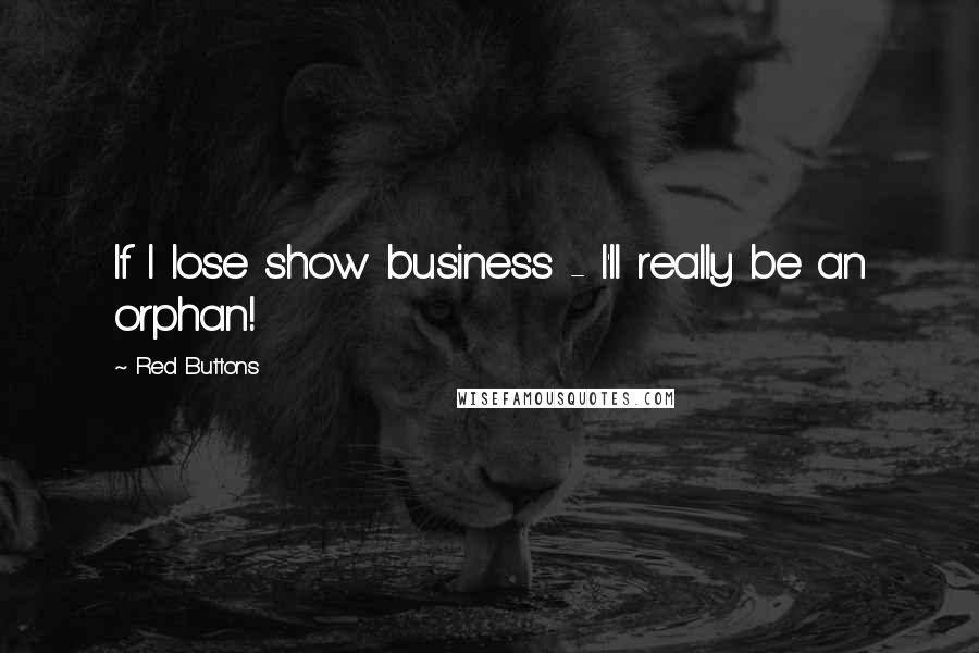 Red Buttons Quotes: If I lose show business - I'll really be an orphan!