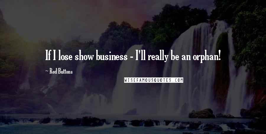 Red Buttons Quotes: If I lose show business - I'll really be an orphan!