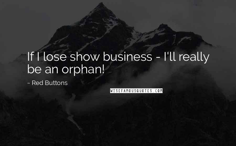 Red Buttons Quotes: If I lose show business - I'll really be an orphan!