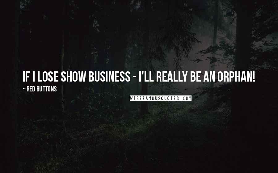 Red Buttons Quotes: If I lose show business - I'll really be an orphan!