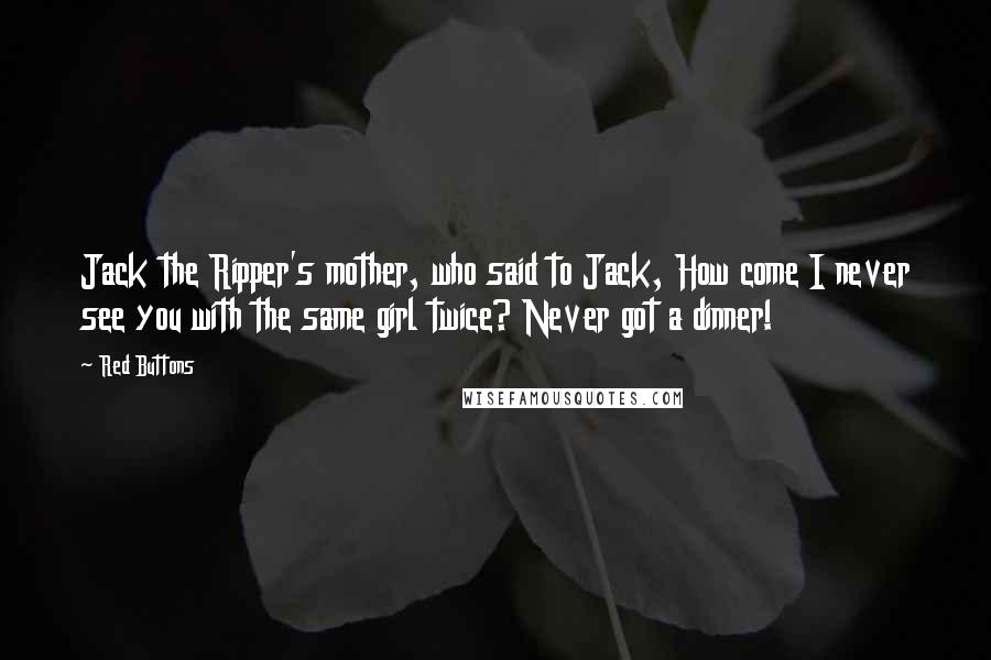 Red Buttons Quotes: Jack the Ripper's mother, who said to Jack, How come I never see you with the same girl twice? Never got a dinner!