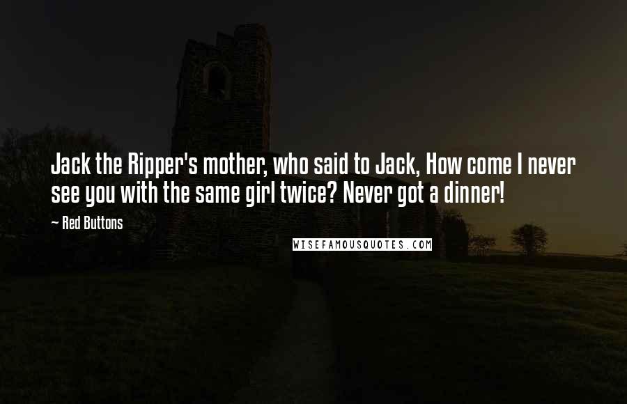 Red Buttons Quotes: Jack the Ripper's mother, who said to Jack, How come I never see you with the same girl twice? Never got a dinner!