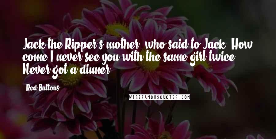 Red Buttons Quotes: Jack the Ripper's mother, who said to Jack, How come I never see you with the same girl twice? Never got a dinner!