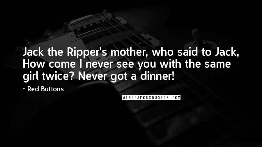 Red Buttons Quotes: Jack the Ripper's mother, who said to Jack, How come I never see you with the same girl twice? Never got a dinner!