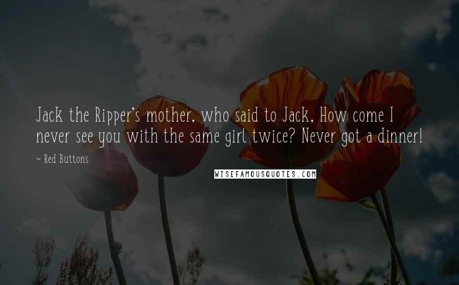 Red Buttons Quotes: Jack the Ripper's mother, who said to Jack, How come I never see you with the same girl twice? Never got a dinner!