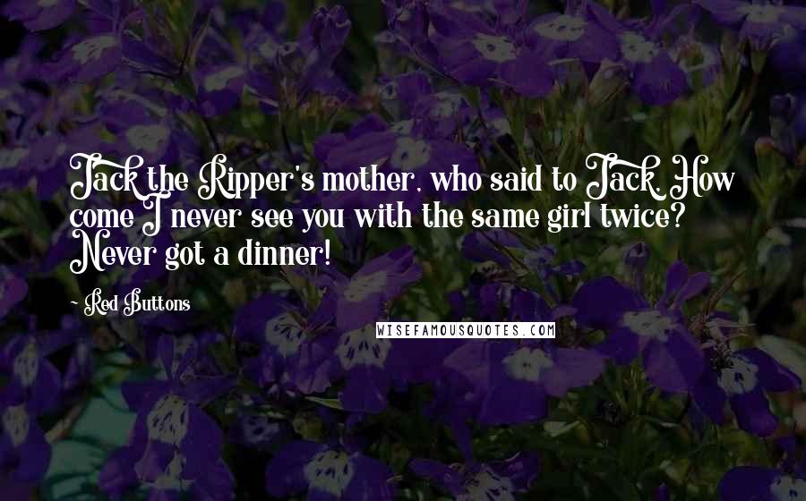 Red Buttons Quotes: Jack the Ripper's mother, who said to Jack, How come I never see you with the same girl twice? Never got a dinner!