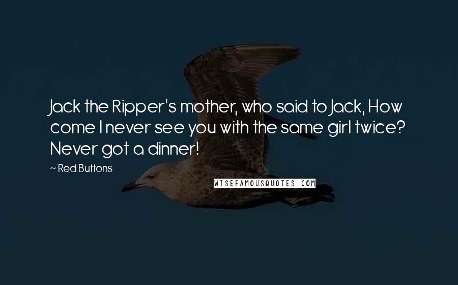 Red Buttons Quotes: Jack the Ripper's mother, who said to Jack, How come I never see you with the same girl twice? Never got a dinner!
