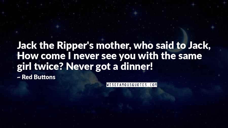 Red Buttons Quotes: Jack the Ripper's mother, who said to Jack, How come I never see you with the same girl twice? Never got a dinner!