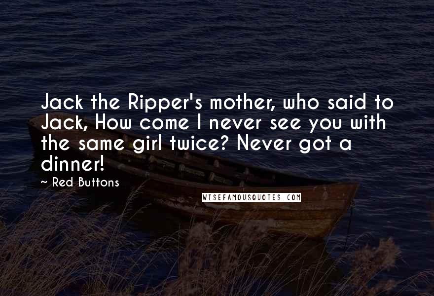 Red Buttons Quotes: Jack the Ripper's mother, who said to Jack, How come I never see you with the same girl twice? Never got a dinner!