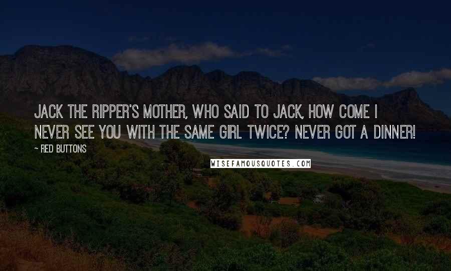 Red Buttons Quotes: Jack the Ripper's mother, who said to Jack, How come I never see you with the same girl twice? Never got a dinner!