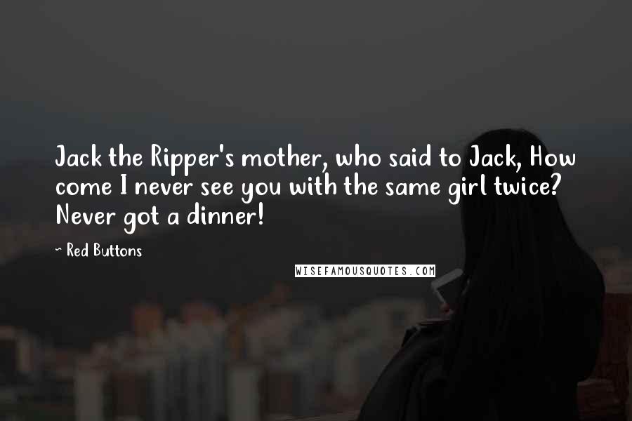 Red Buttons Quotes: Jack the Ripper's mother, who said to Jack, How come I never see you with the same girl twice? Never got a dinner!