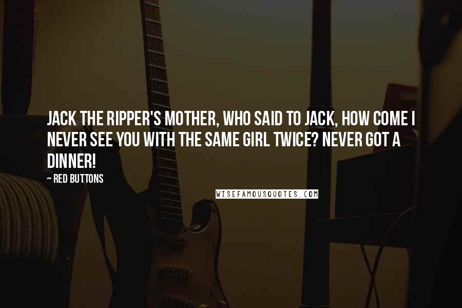 Red Buttons Quotes: Jack the Ripper's mother, who said to Jack, How come I never see you with the same girl twice? Never got a dinner!