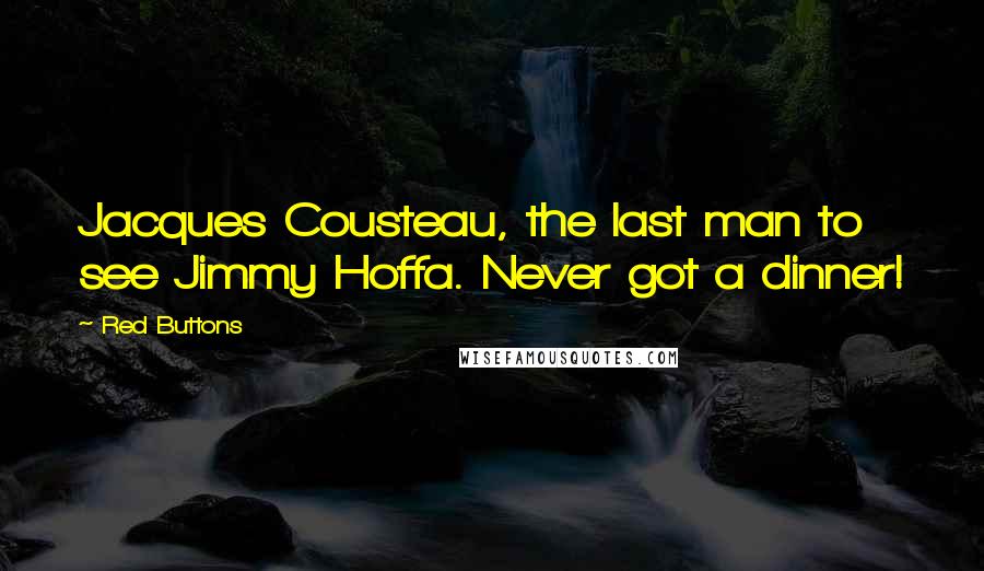 Red Buttons Quotes: Jacques Cousteau, the last man to see Jimmy Hoffa. Never got a dinner!