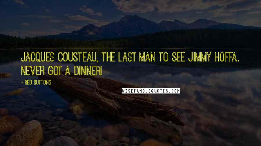 Red Buttons Quotes: Jacques Cousteau, the last man to see Jimmy Hoffa. Never got a dinner!