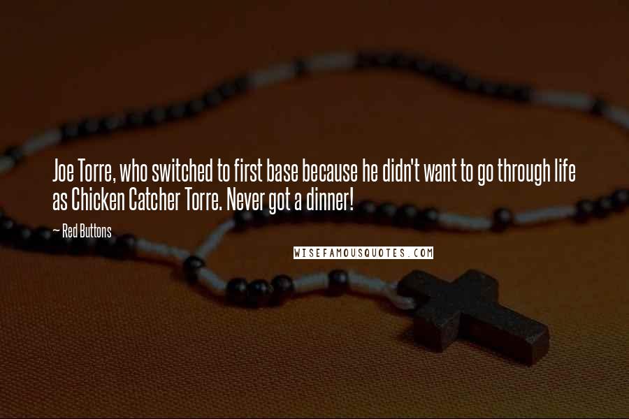 Red Buttons Quotes: Joe Torre, who switched to first base because he didn't want to go through life as Chicken Catcher Torre. Never got a dinner!