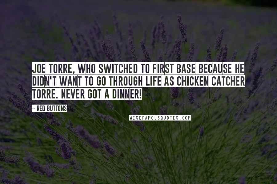 Red Buttons Quotes: Joe Torre, who switched to first base because he didn't want to go through life as Chicken Catcher Torre. Never got a dinner!