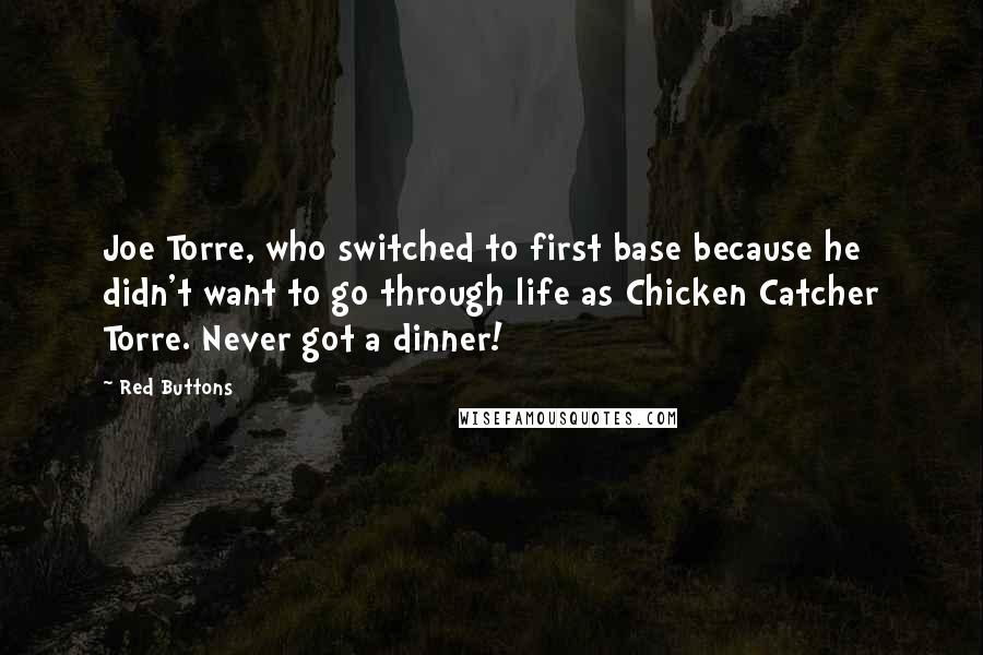 Red Buttons Quotes: Joe Torre, who switched to first base because he didn't want to go through life as Chicken Catcher Torre. Never got a dinner!