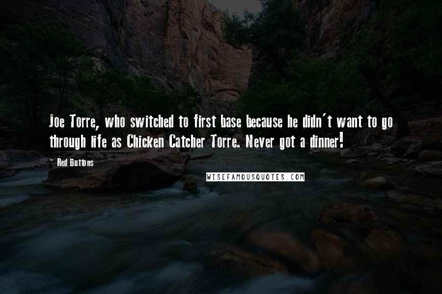 Red Buttons Quotes: Joe Torre, who switched to first base because he didn't want to go through life as Chicken Catcher Torre. Never got a dinner!