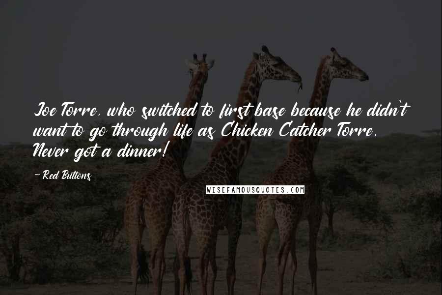 Red Buttons Quotes: Joe Torre, who switched to first base because he didn't want to go through life as Chicken Catcher Torre. Never got a dinner!