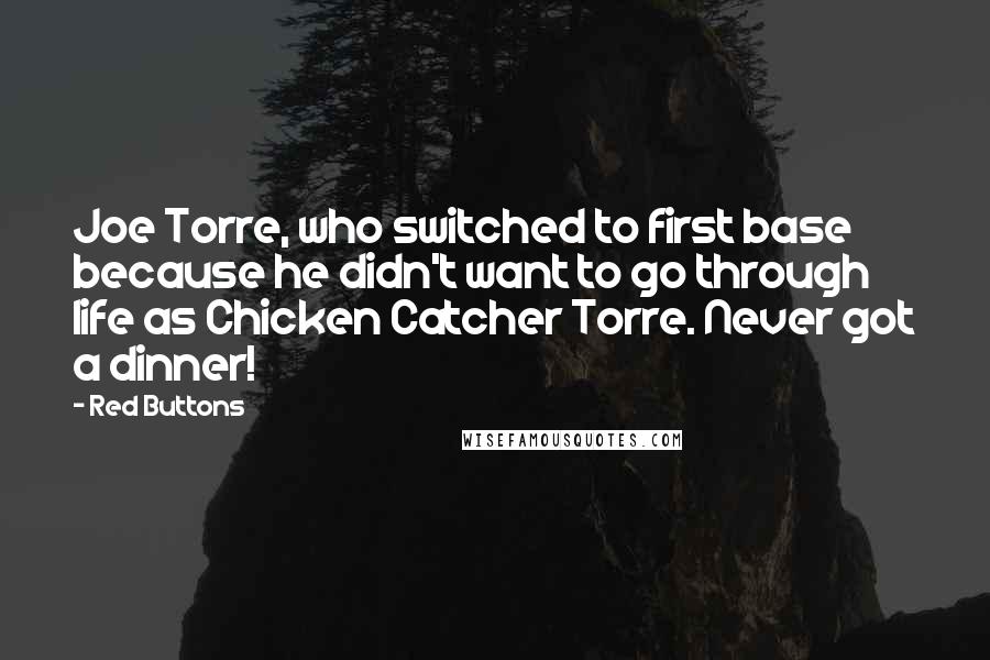 Red Buttons Quotes: Joe Torre, who switched to first base because he didn't want to go through life as Chicken Catcher Torre. Never got a dinner!