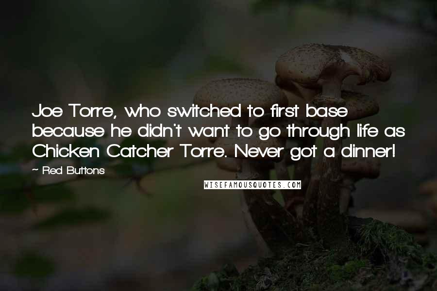 Red Buttons Quotes: Joe Torre, who switched to first base because he didn't want to go through life as Chicken Catcher Torre. Never got a dinner!