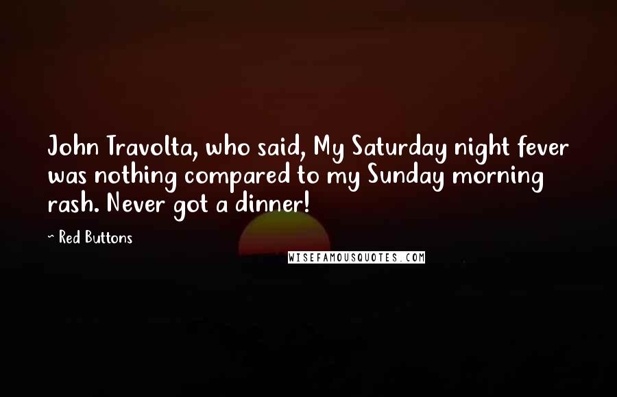 Red Buttons Quotes: John Travolta, who said, My Saturday night fever was nothing compared to my Sunday morning rash. Never got a dinner!