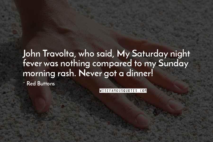 Red Buttons Quotes: John Travolta, who said, My Saturday night fever was nothing compared to my Sunday morning rash. Never got a dinner!