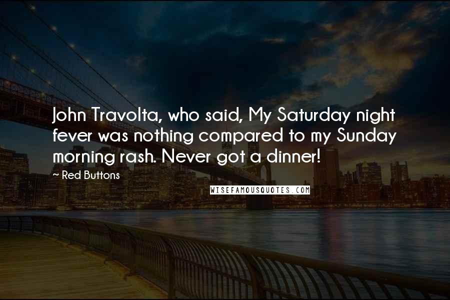 Red Buttons Quotes: John Travolta, who said, My Saturday night fever was nothing compared to my Sunday morning rash. Never got a dinner!