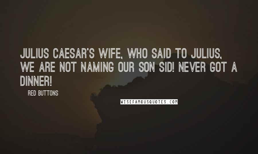 Red Buttons Quotes: Julius Caesar's wife, who said to Julius, We are not naming our son Sid! Never got a dinner!