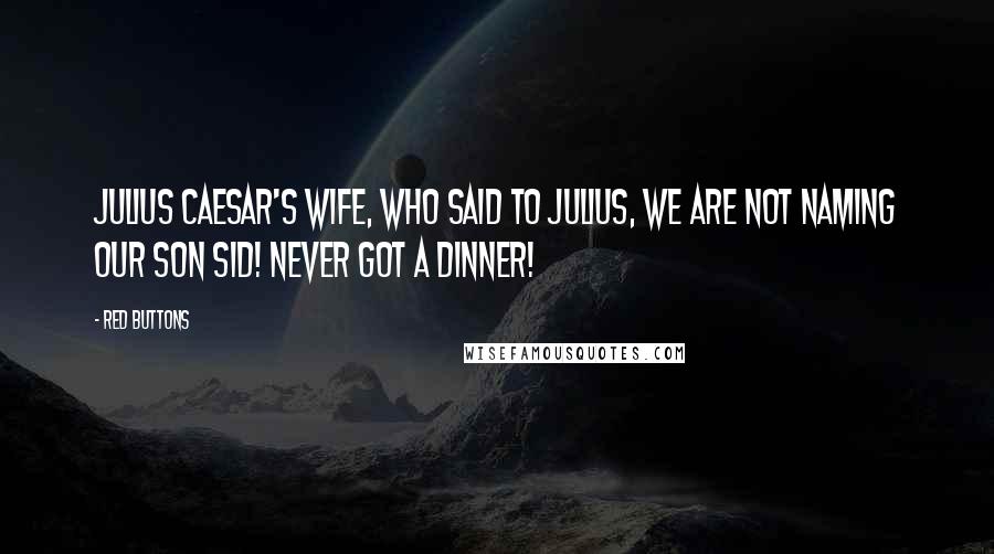 Red Buttons Quotes: Julius Caesar's wife, who said to Julius, We are not naming our son Sid! Never got a dinner!
