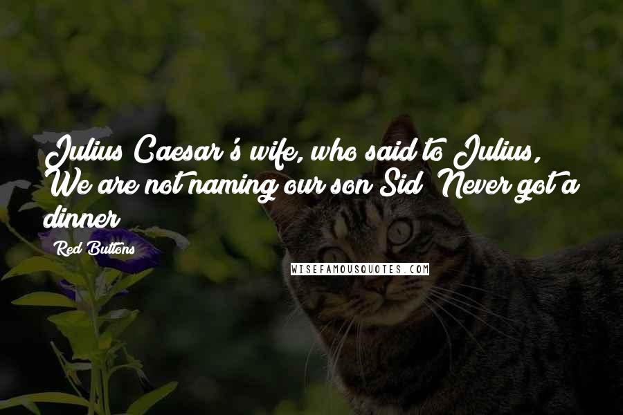 Red Buttons Quotes: Julius Caesar's wife, who said to Julius, We are not naming our son Sid! Never got a dinner!