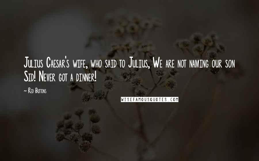 Red Buttons Quotes: Julius Caesar's wife, who said to Julius, We are not naming our son Sid! Never got a dinner!