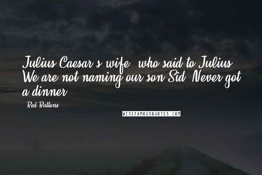 Red Buttons Quotes: Julius Caesar's wife, who said to Julius, We are not naming our son Sid! Never got a dinner!