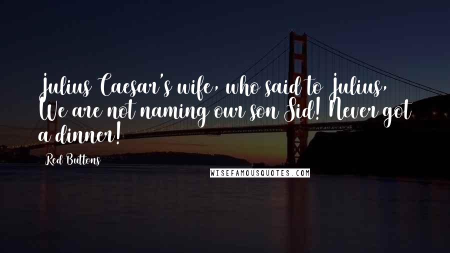 Red Buttons Quotes: Julius Caesar's wife, who said to Julius, We are not naming our son Sid! Never got a dinner!