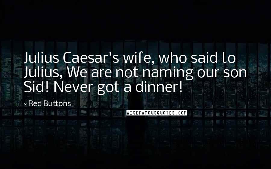 Red Buttons Quotes: Julius Caesar's wife, who said to Julius, We are not naming our son Sid! Never got a dinner!