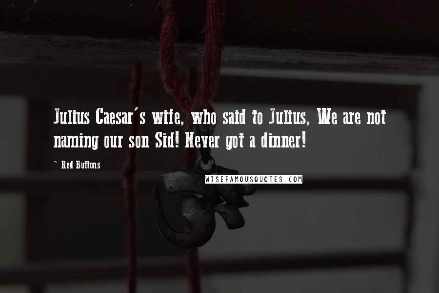 Red Buttons Quotes: Julius Caesar's wife, who said to Julius, We are not naming our son Sid! Never got a dinner!