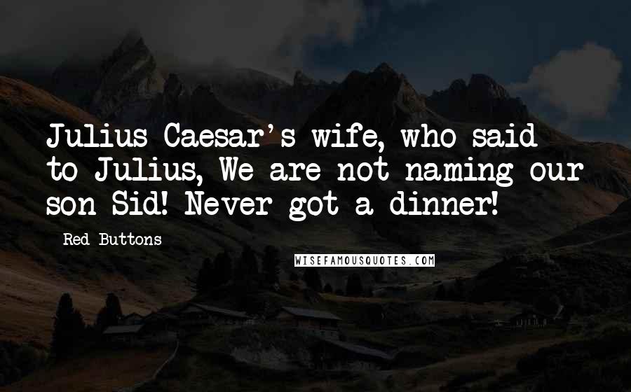 Red Buttons Quotes: Julius Caesar's wife, who said to Julius, We are not naming our son Sid! Never got a dinner!