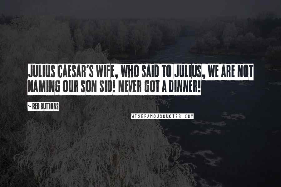 Red Buttons Quotes: Julius Caesar's wife, who said to Julius, We are not naming our son Sid! Never got a dinner!