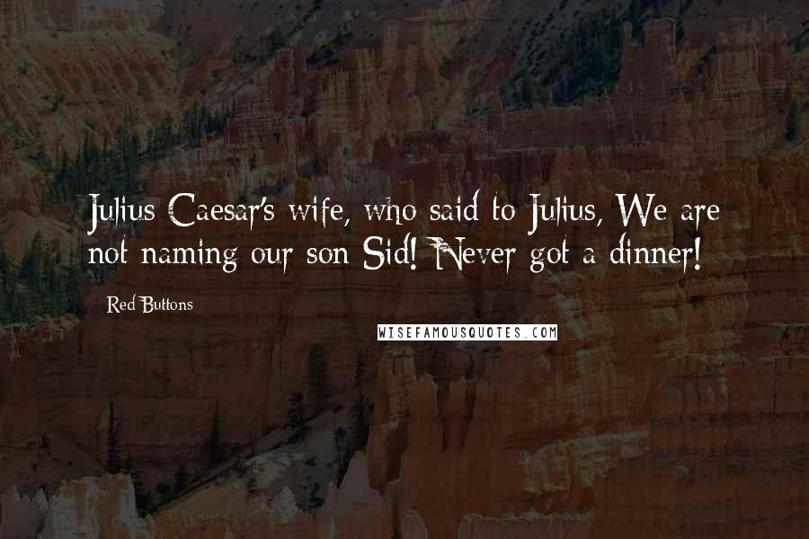 Red Buttons Quotes: Julius Caesar's wife, who said to Julius, We are not naming our son Sid! Never got a dinner!