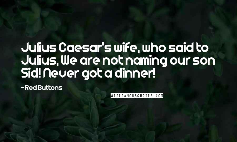 Red Buttons Quotes: Julius Caesar's wife, who said to Julius, We are not naming our son Sid! Never got a dinner!