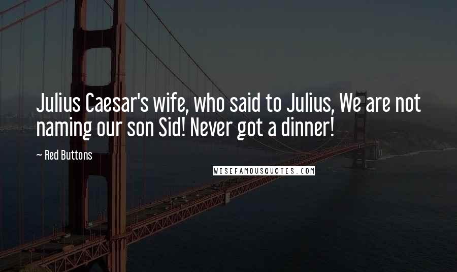 Red Buttons Quotes: Julius Caesar's wife, who said to Julius, We are not naming our son Sid! Never got a dinner!