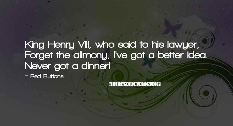Red Buttons Quotes: King Henry VIII, who said to his lawyer, Forget the alimony, I've got a better idea. Never got a dinner!