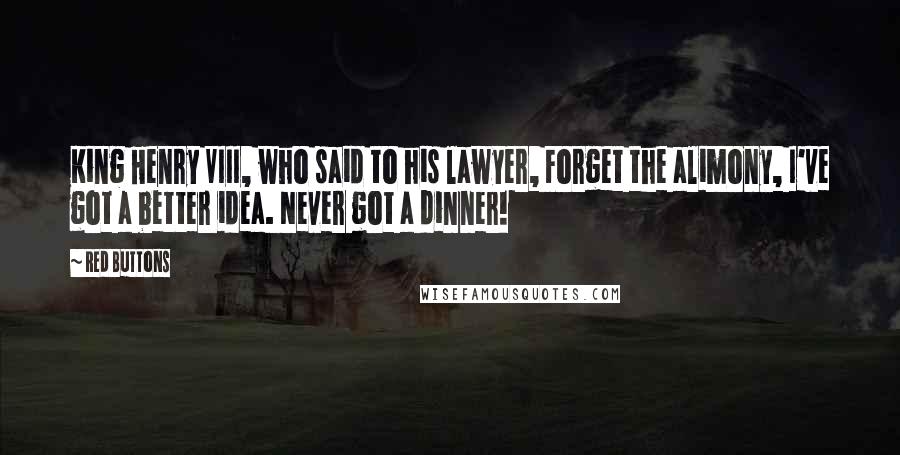 Red Buttons Quotes: King Henry VIII, who said to his lawyer, Forget the alimony, I've got a better idea. Never got a dinner!
