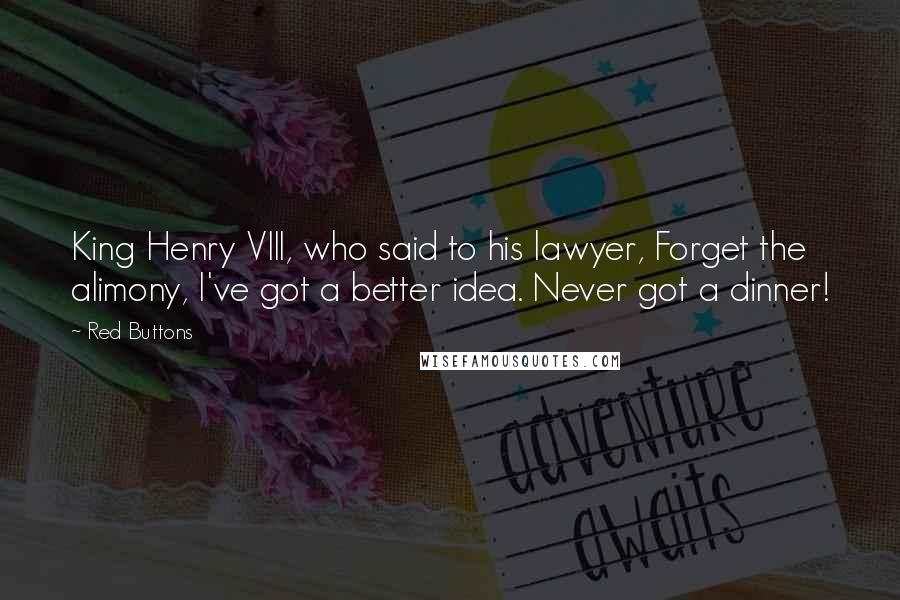 Red Buttons Quotes: King Henry VIII, who said to his lawyer, Forget the alimony, I've got a better idea. Never got a dinner!