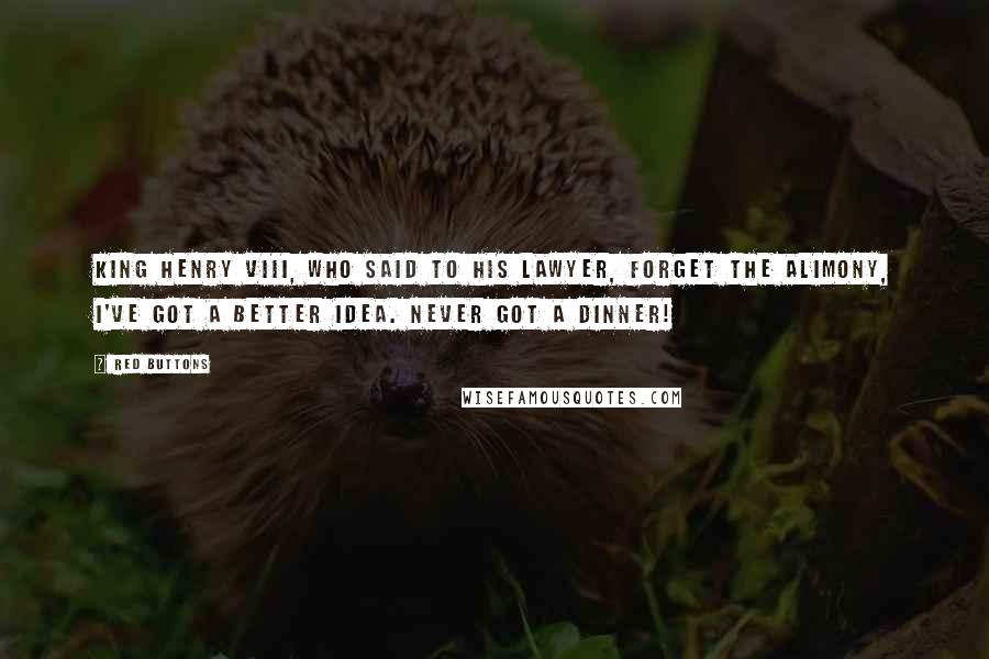 Red Buttons Quotes: King Henry VIII, who said to his lawyer, Forget the alimony, I've got a better idea. Never got a dinner!