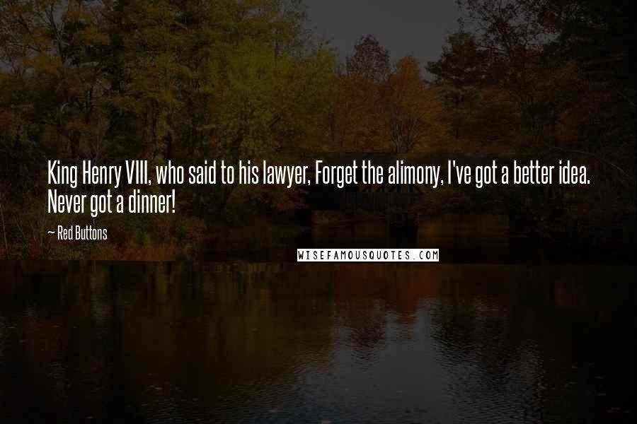Red Buttons Quotes: King Henry VIII, who said to his lawyer, Forget the alimony, I've got a better idea. Never got a dinner!