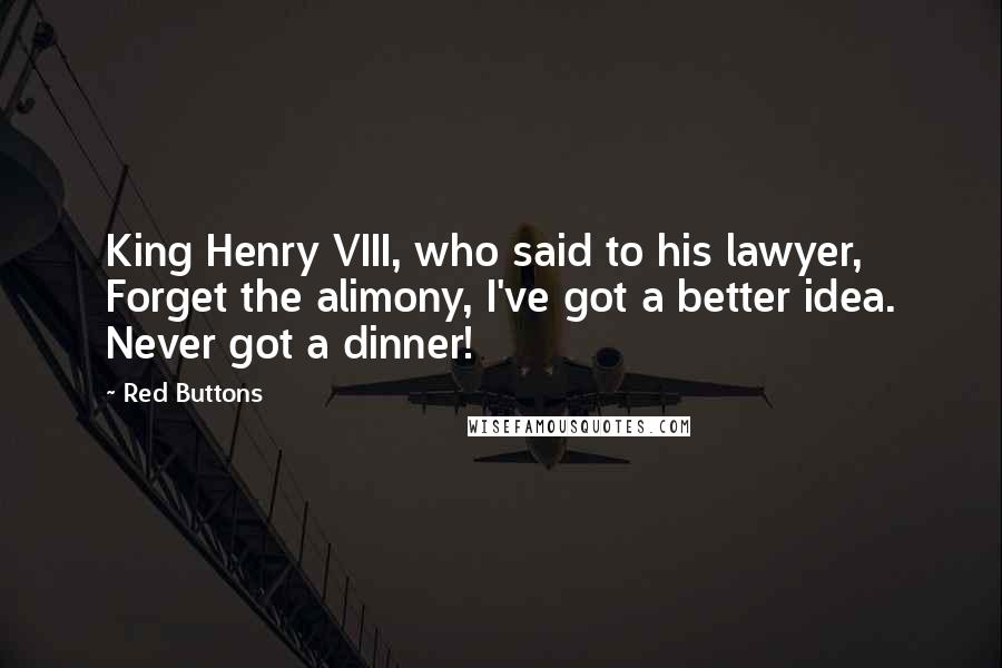 Red Buttons Quotes: King Henry VIII, who said to his lawyer, Forget the alimony, I've got a better idea. Never got a dinner!