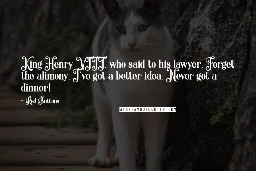 Red Buttons Quotes: King Henry VIII, who said to his lawyer, Forget the alimony, I've got a better idea. Never got a dinner!